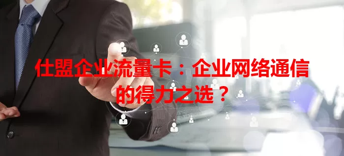 仕盟企业流量卡：企业网络通信的得力之选？