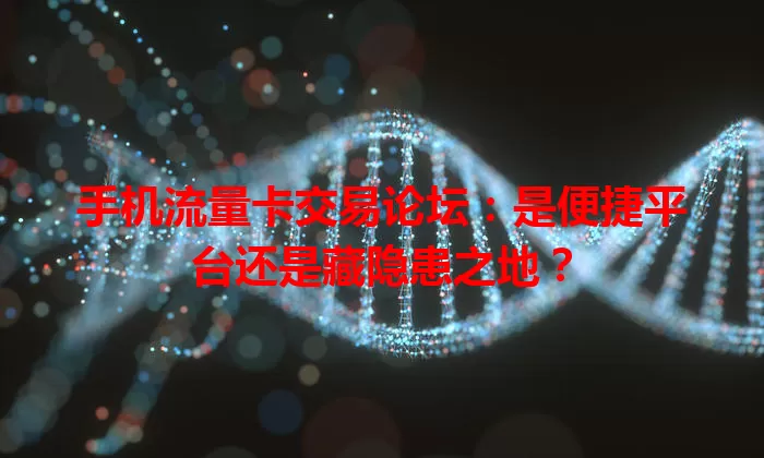 手机流量卡交易论坛：是便捷平台还是藏隐患之地？