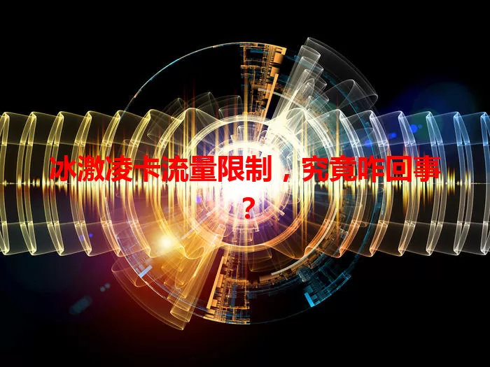 冰激凌卡流量限制，究竟咋回事？