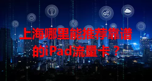 上海哪里能推荐靠谱的iPad流量卡？