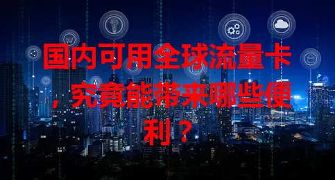 国内可用全球流量卡，究竟能带来哪些便利？
