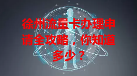 徐州流量卡办理申请全攻略，你知道多少？