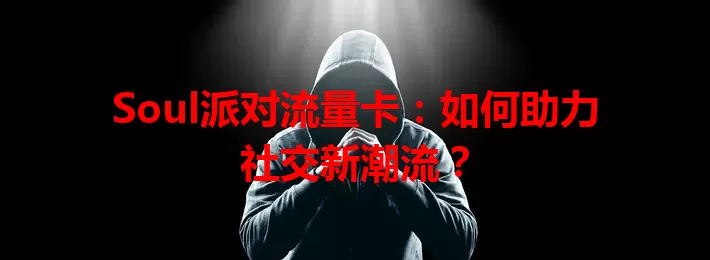 Soul派对流量卡：如何助力社交新潮流？