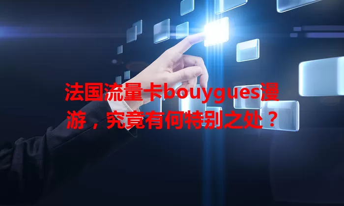 法国流量卡bouygues漫游，究竟有何特别之处？