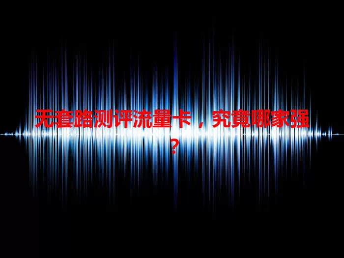 无套路测评流量卡，究竟哪家强？