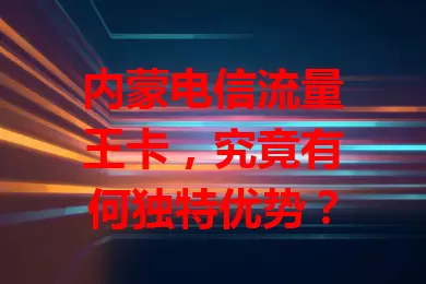 内蒙电信流量王卡，究竟有何独特优势？