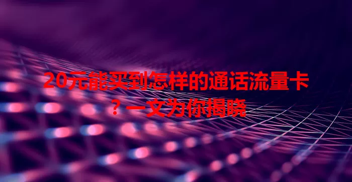 20元能买到怎样的通话流量卡？一文为你揭晓