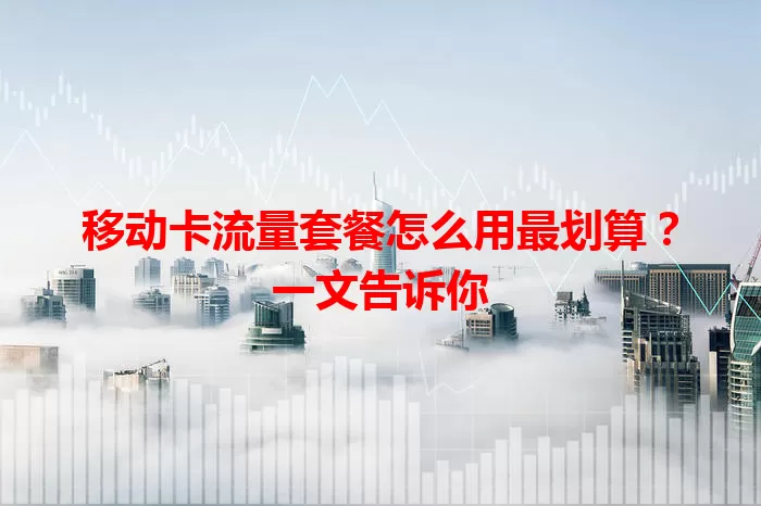 移动卡流量套餐怎么用最划算？一文告诉你