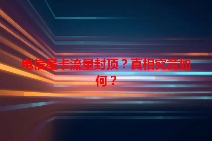 电信星卡流量封顶？真相究竟如何？