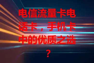 电信流量卡电话卡，手机卡中的优质之选？