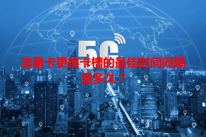 流量卡更换卡槽的最佳时间间隔是多久？