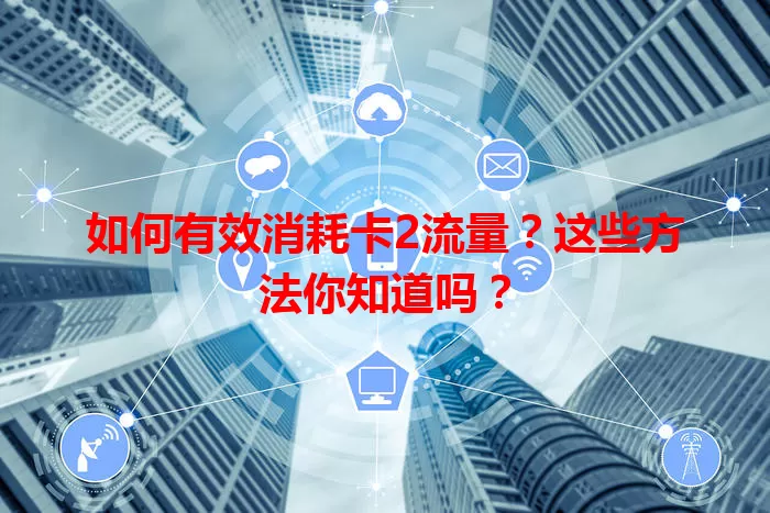 如何有效消耗卡2流量？这些方法你知道吗？