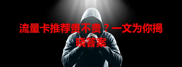流量卡推荐贵不贵？一文为你揭晓答案
