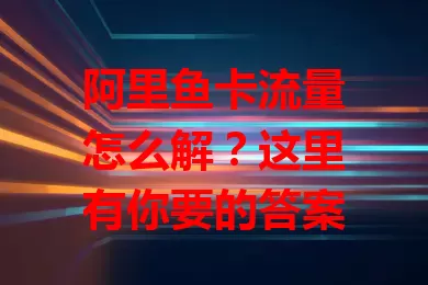 阿里鱼卡流量怎么解？这里有你要的答案