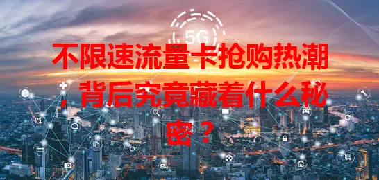 不限速流量卡抢购热潮，背后究竟藏着什么秘密？