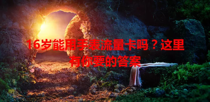 16岁能用手表流量卡吗？这里有你要的答案
