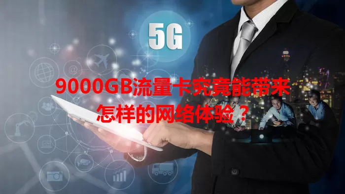 9000GB流量卡究竟能带来怎样的网络体验？