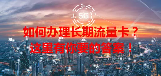 如何办理长期流量卡？这里有你要的答案！