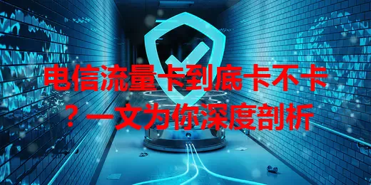电信流量卡到底卡不卡？一文为你深度剖析