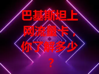 巴基斯坦上网流量卡，你了解多少？