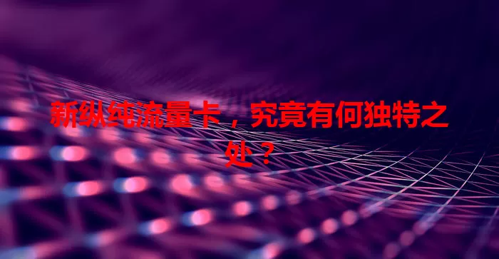 新纵纯流量卡，究竟有何独特之处？