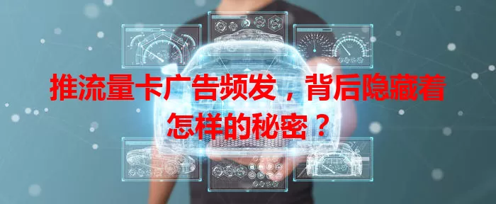 推流量卡广告频发，背后隐藏着怎样的秘密？