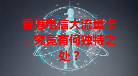 香港电信大流量卡，究竟有何独特之处？