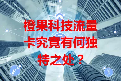 橙果科技流量卡究竟有何独特之处？