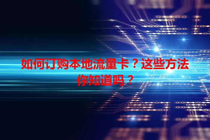 如何订购本地流量卡？这些方法你知道吗？
