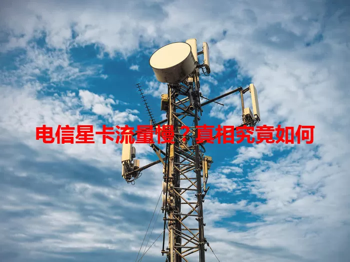 电信星卡流量慢？真相究竟如何