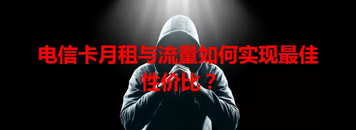电信卡月租与流量如何实现最佳性价比？