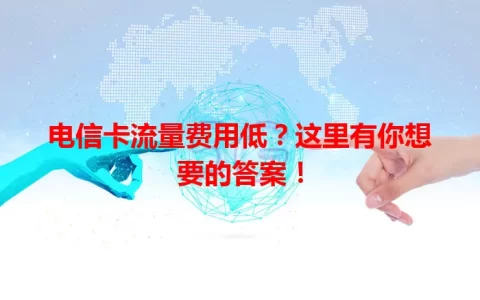 电信卡流量费用低？这里有你想要的答案！
