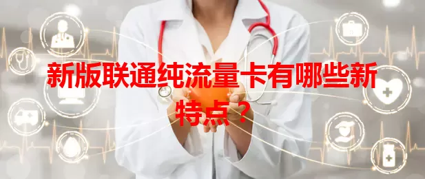 新版联通纯流量卡有哪些新特点？