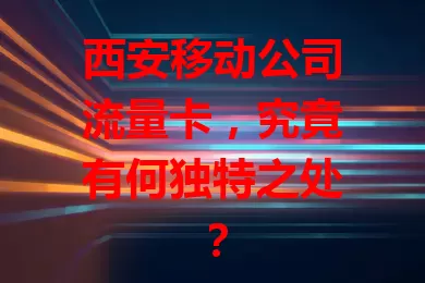 西安移动公司流量卡，究竟有何独特之处？