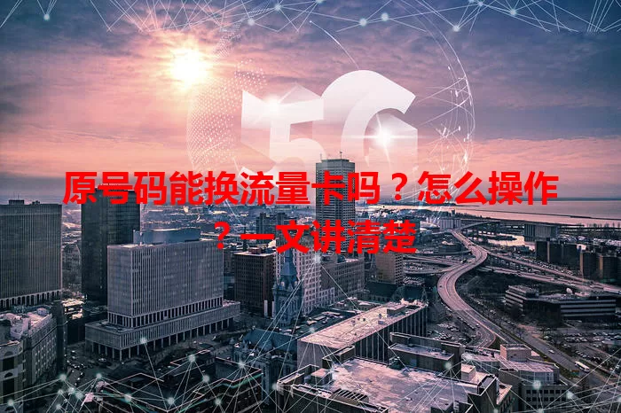 原号码能换流量卡吗？怎么操作？一文讲清楚