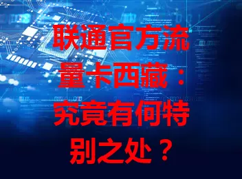 联通官方流量卡西藏：究竟有何特别之处？
