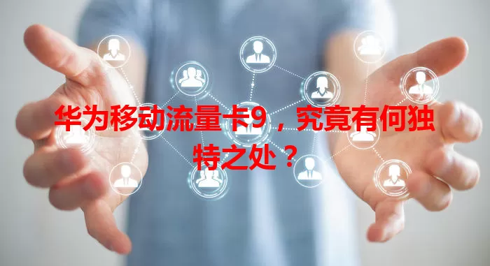 华为移动流量卡9，究竟有何独特之处？