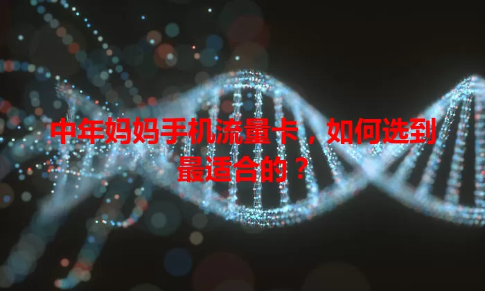 中年妈妈手机流量卡，如何选到最适合的？