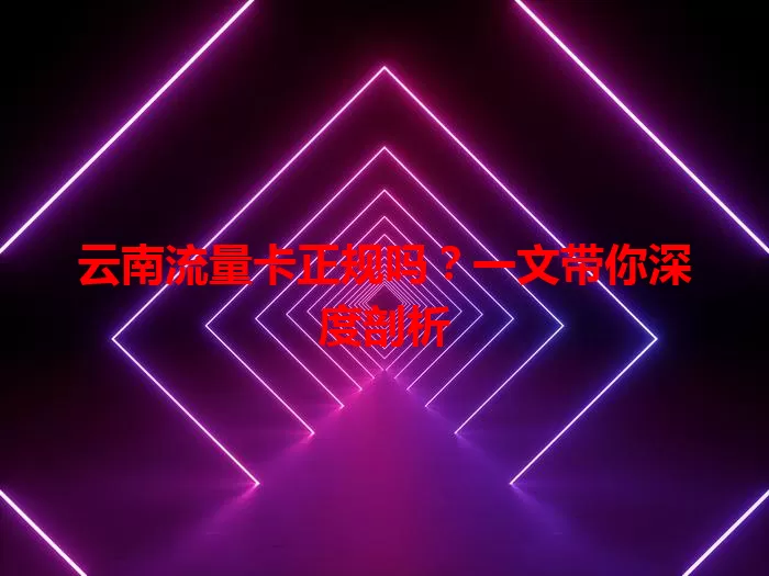 云南流量卡正规吗？一文带你深度剖析