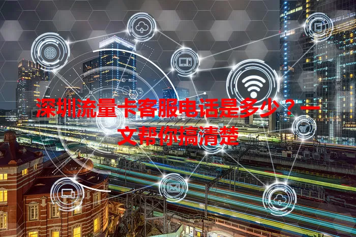 深圳流量卡客服电话是多少？一文帮你搞清楚