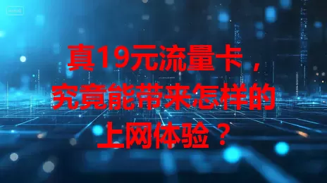 真19元流量卡，究竟能带来怎样的上网体验？