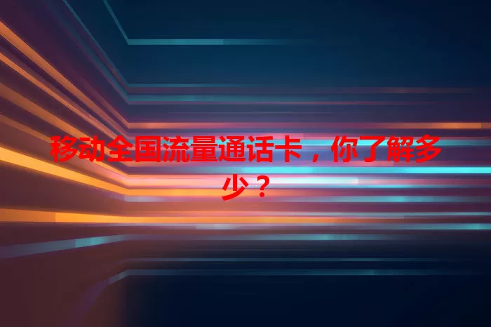 移动全国流量通话卡，你了解多少？