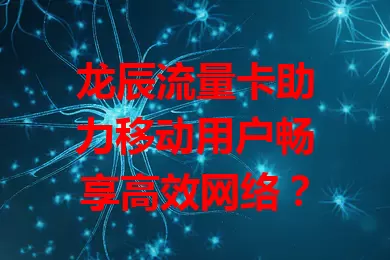 龙辰流量卡助力移动用户畅享高效网络？