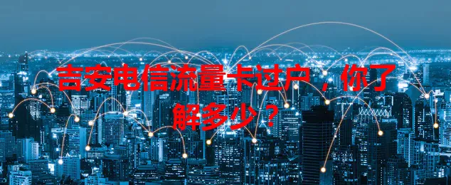 吉安电信流量卡过户，你了解多少？
