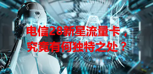 电信28新星流量卡，究竟有何独特之处？