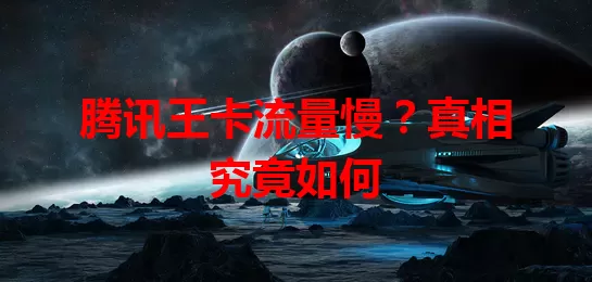 腾讯王卡流量慢？真相究竟如何