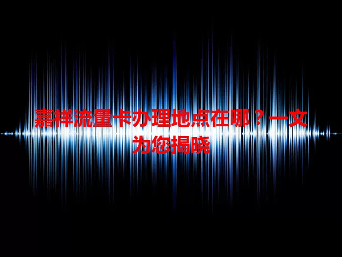 嘉祥流量卡办理地点在哪？一文为您揭晓