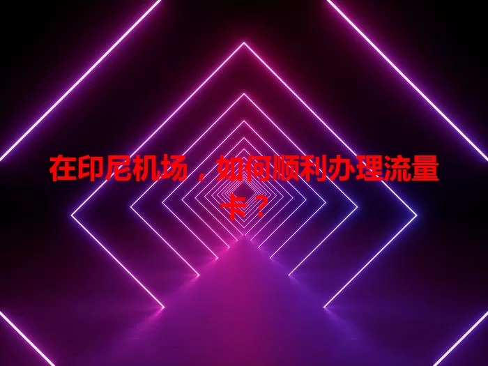 在印尼机场，如何顺利办理流量卡？