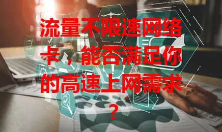 流量不限速网络卡，能否满足你的高速上网需求？