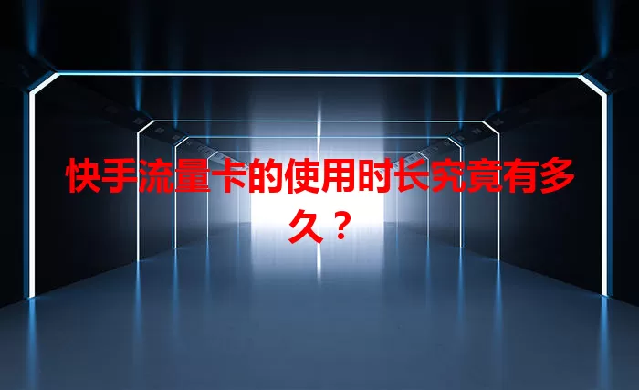 快手流量卡的使用时长究竟有多久？